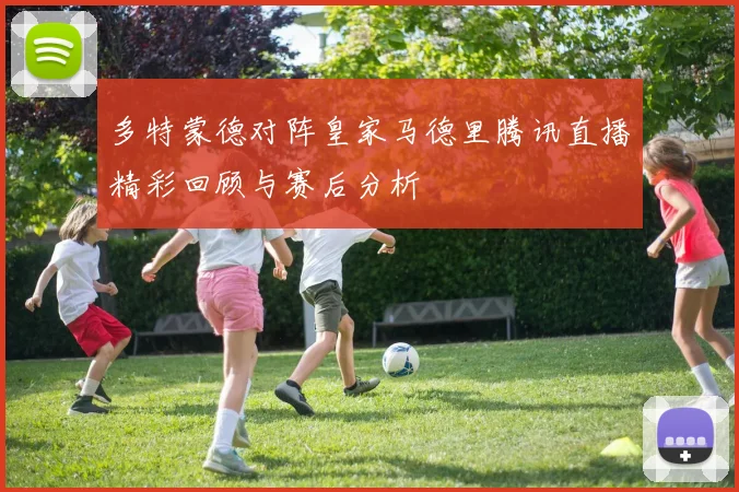 多特蒙德对阵皇家马德里腾讯直播精彩回顾与赛后分析