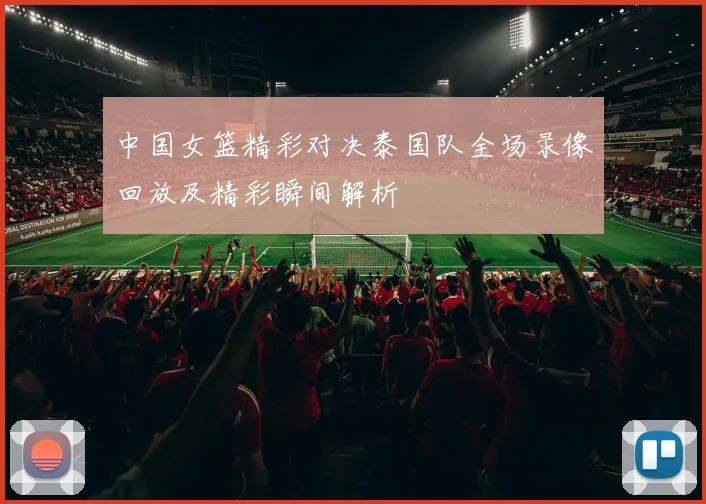 中国女篮精彩对决泰国队全场录像回放及精彩瞬间解析