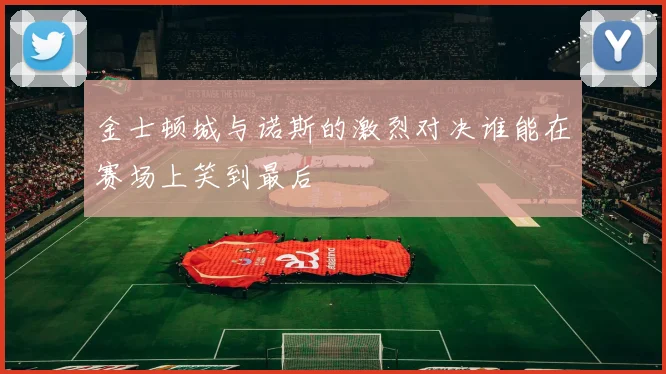 金士顿城与诺斯的激烈对决谁能在赛场上笑到最后