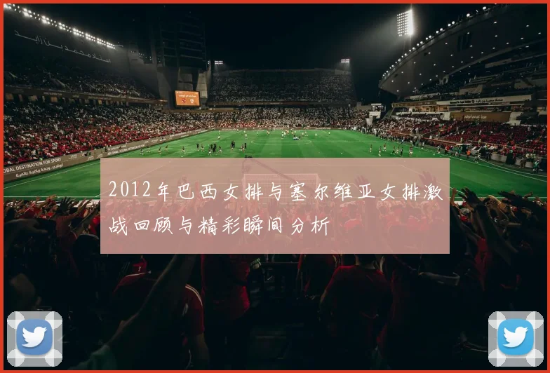 2012年巴西女排与塞尔维亚女排激战回顾与精彩瞬间分析