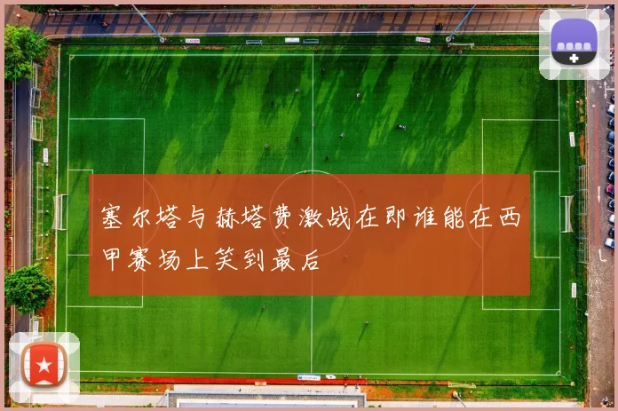 塞尔塔与赫塔费激战在即谁能在西甲赛场上笑到最后