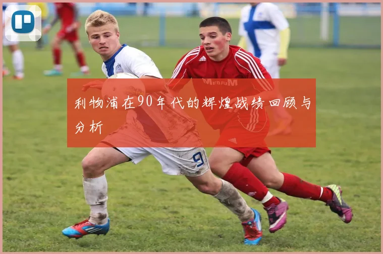利物浦在90年代的辉煌战绩回顾与分析