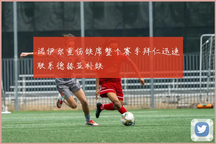 诺伊尔重伤缺席整个赛季拜仁迅速联系德赫亚补缺